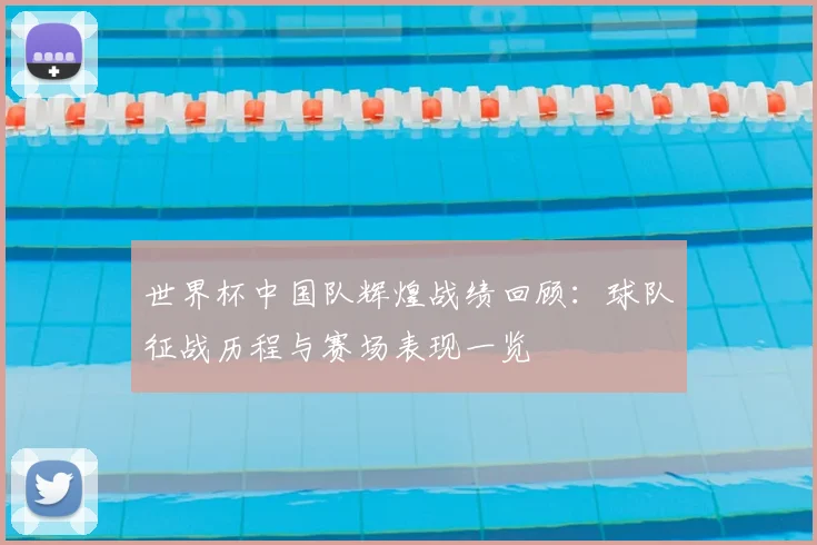 世界杯中国队辉煌战绩回顾:球队征战历程与赛场表现一览