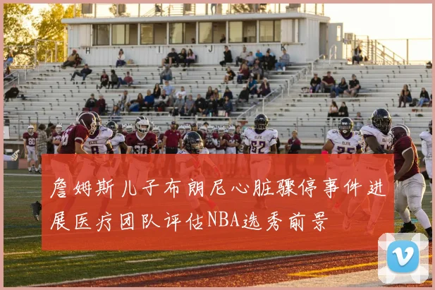 詹姆斯儿子布朗尼心脏骤停事件进展医疗团队评估NBA选秀前景