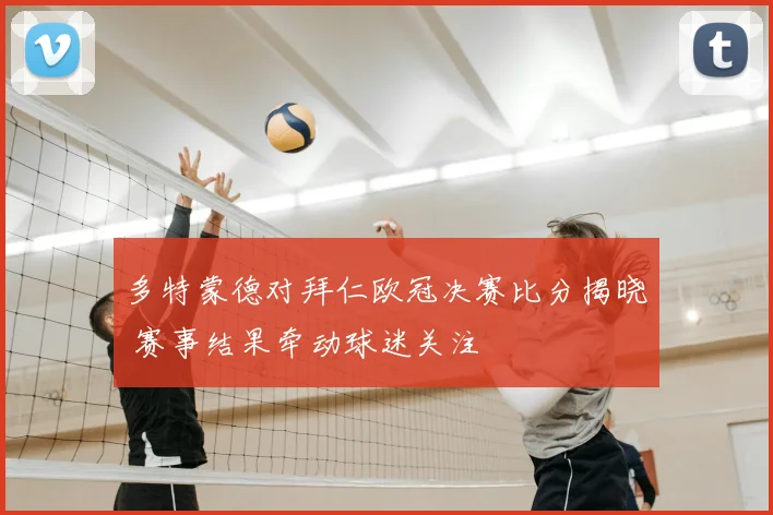 多特蒙德对拜仁欧冠决赛比分揭晓 赛事结果牵动球迷关注