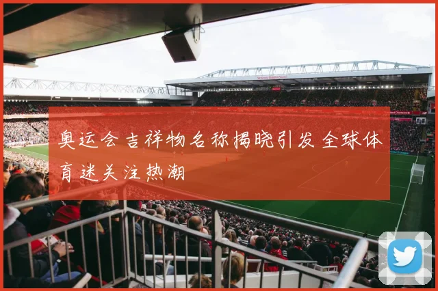 奥运会吉祥物名称揭晓引发全球体育迷关注热潮