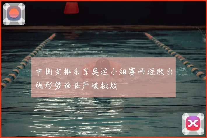 中国女排东京奥运小组赛两连败出线形势面临严峻挑战