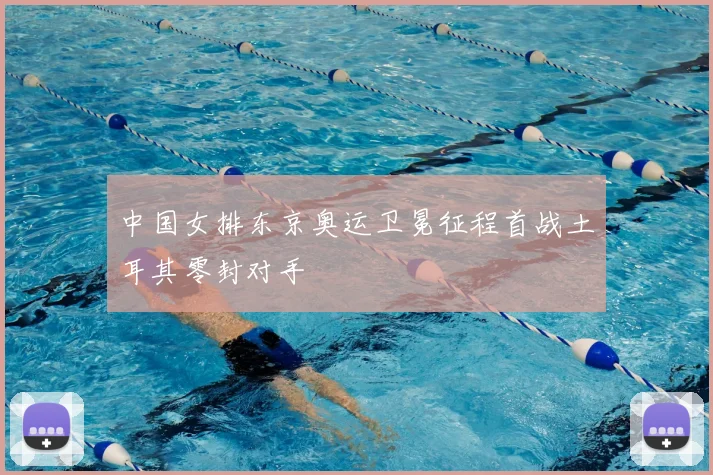 中国女排东京奥运卫冕征程首战土耳其零封对手
