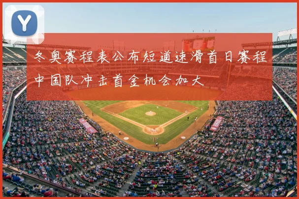 冬奥赛程表公布短道速滑首日赛程中国队冲击首金机会加大