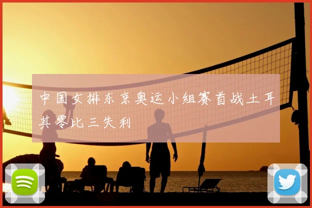 中国女排东京奥运小组赛首战土耳其零比三失利