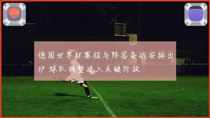 德国世界杯赛程与阵容备战安排出炉 球队调整进入关键阶段