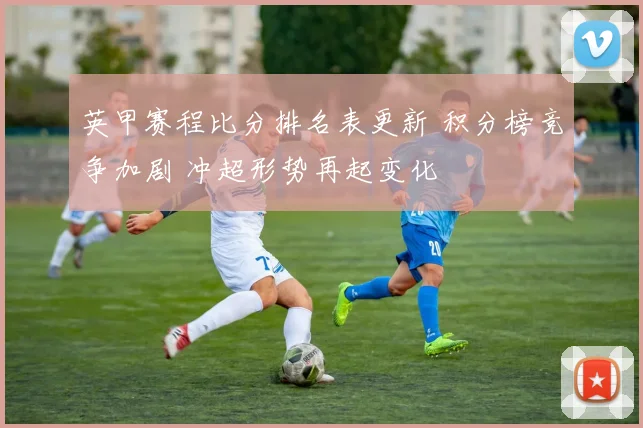 英甲赛程比分排名表更新 积分榜竞争加剧 冲超形势再起变化