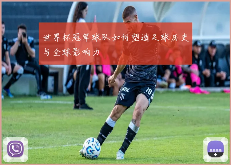 世界杯冠军球队如何塑造足球历史与全球影响力