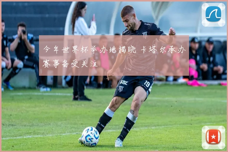 今年世界杯举办地揭晓 卡塔尔承办赛事备受关注