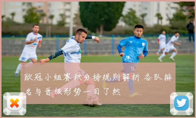 欧冠小组赛积分榜规则解析 各队排名与晋级形势一目了然