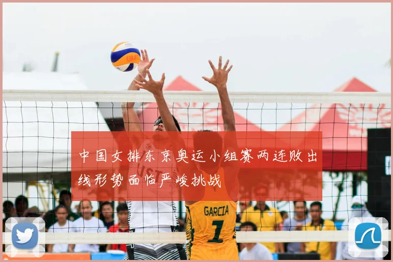 中国女排东京奥运小组赛两连败出线形势面临严峻挑战